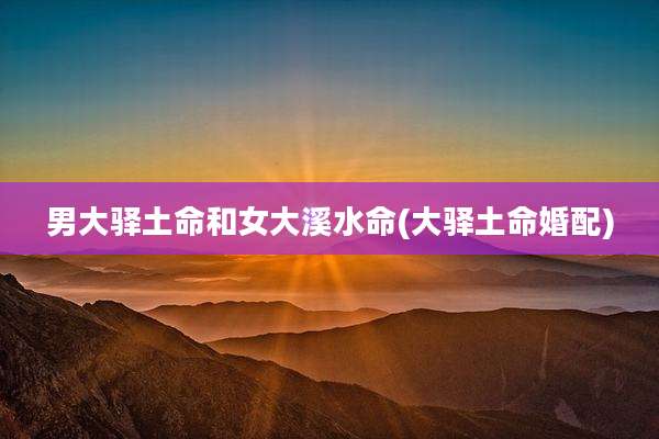 男大驿土命和女大溪水命(大驿土命婚配)