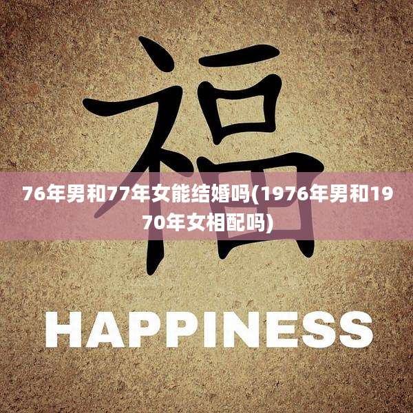 76年男和77年女能结婚吗(1976年男和1970年女相配吗)