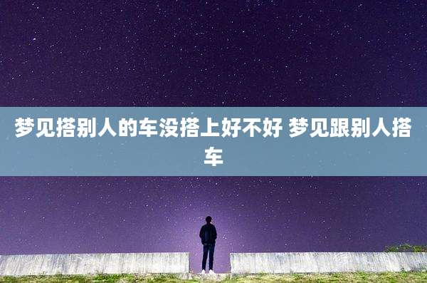 梦见搭别人的车没搭上好不好 梦见跟别人搭车