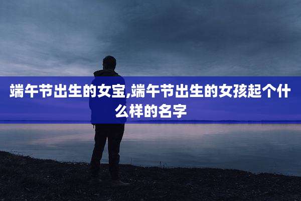 端午节出生的女宝,端午节出生的女孩起个什么样的名字