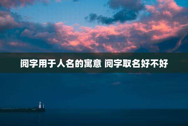 阅字用于人名的寓意 阅字取名好不好