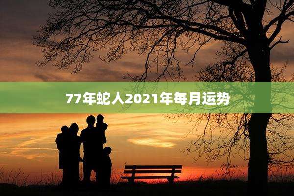 77年蛇人2021年每月运势