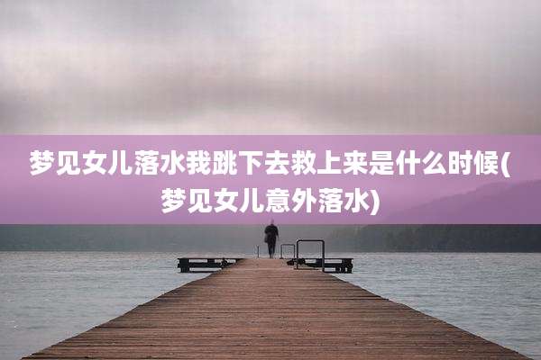 梦见女儿落水我跳下去救上来是什么时候(梦见女儿意外落水)