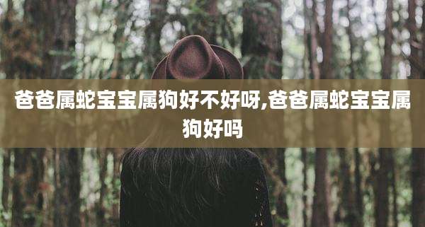 爸爸属蛇宝宝属狗好不好呀,爸爸属蛇宝宝属狗好吗