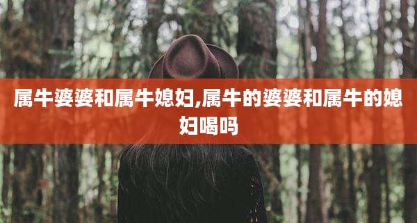 属牛婆婆和属牛媳妇,属牛的婆婆和属牛的媳妇喝吗