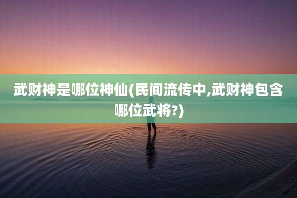 武财神是哪位神仙(民间流传中,武财神包含哪位武将?)