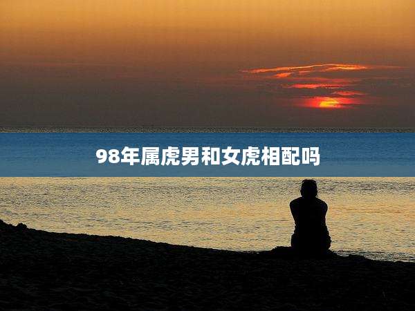 98年属虎男和女虎相配吗