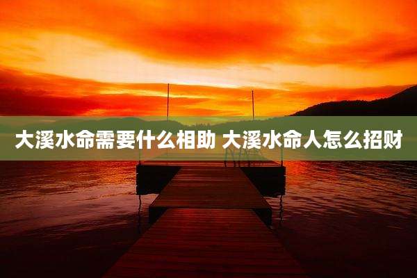 大溪水命需要什么相助 大溪水命人怎么招财