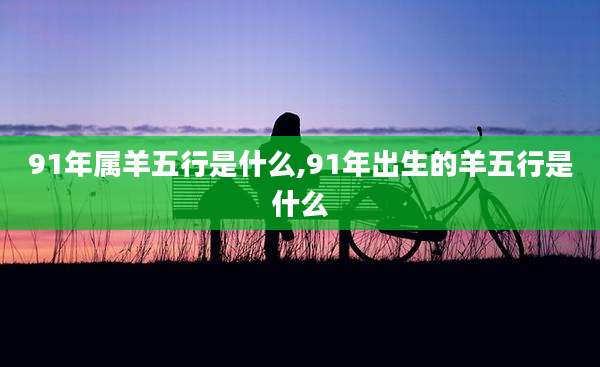 91年属羊五行是什么,91年出生的羊五行是什么
