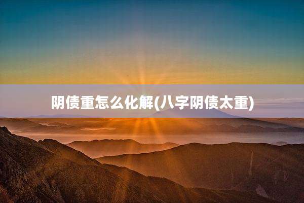 阴债重怎么化解(八字阴债太重)