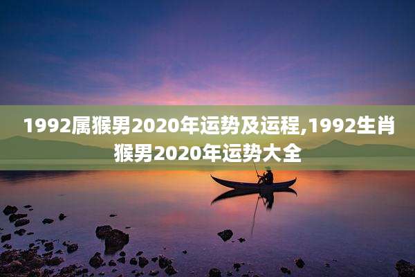 1992属猴男2020年运势及运程,1992生肖猴男2020年运势大全