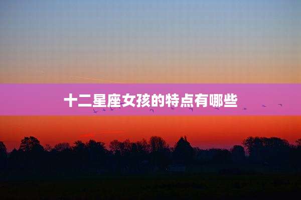 十二星座女孩的特点有哪些