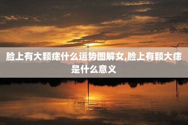 脸上有大颗痣什么运势图解女,脸上有颗大痣是什么意义