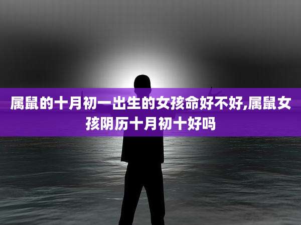 属鼠的十月初一出生的女孩命好不好,属鼠女孩阴历十月初十好吗