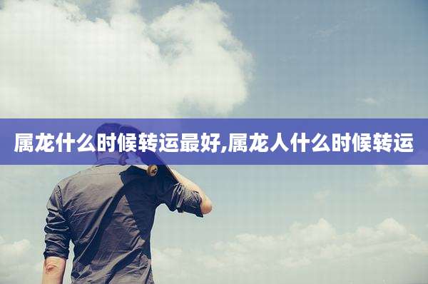 属龙什么时候转运最好,属龙人什么时候转运