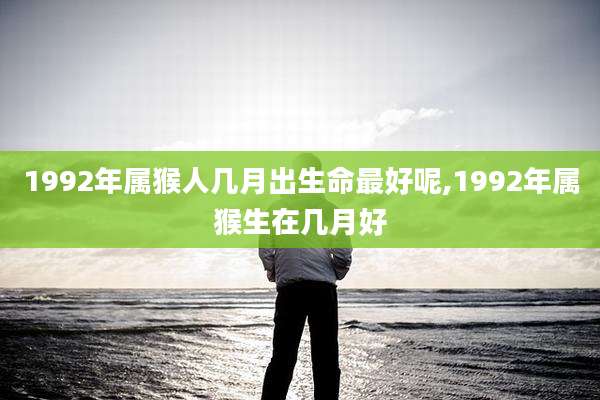 1992年属猴人几月出生命最好呢,1992年属猴生在几月好