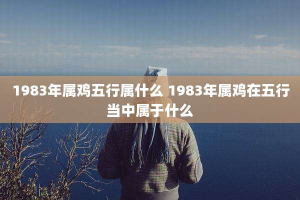 1983年属鸡五行属什么 1983年属鸡在五行当中属于什么