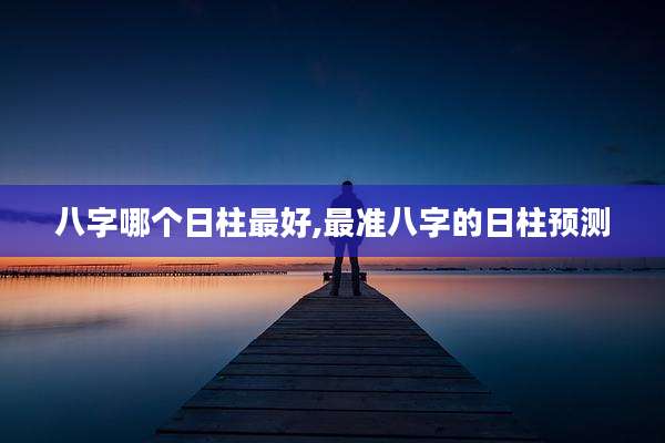 八字哪个日柱最好,最准八字的日柱预测