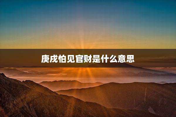 庚戌怕见官财是什么意思