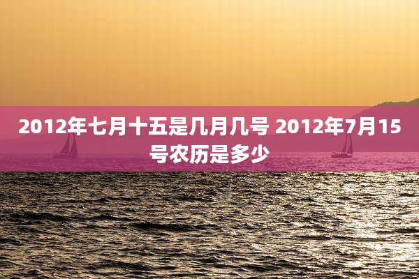 2012年七月十五是几月几号 2012年7月15号农历是多少