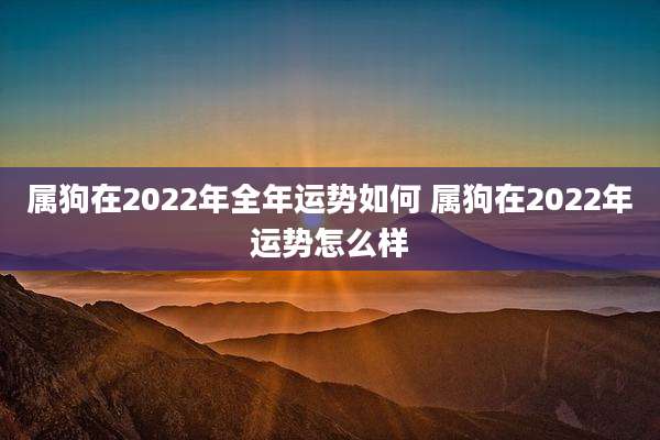 属狗在2022年全年运势如何 属狗在2022年运势怎么样