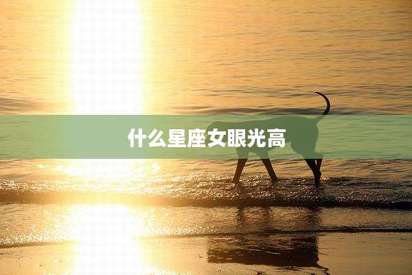 什么星座女眼光高