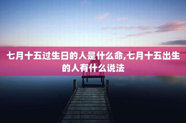 七月十五过生日的人是什么命,七月十五出生的人有什么说法