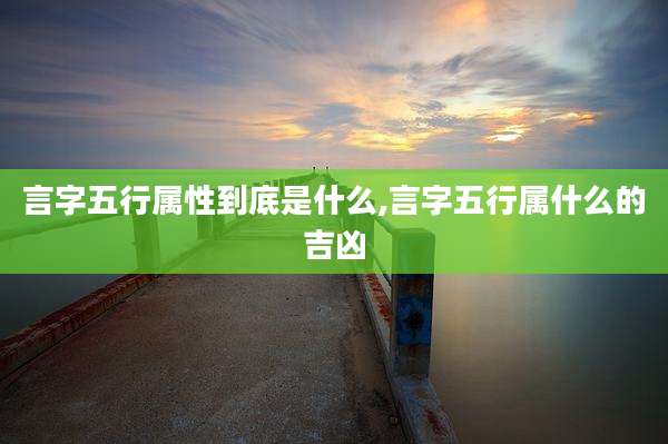 言字五行属性到底是什么,言字五行属什么的吉凶