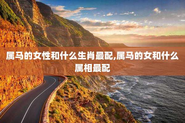 属马的女性和什么生肖最配,属马的女和什么属相最配