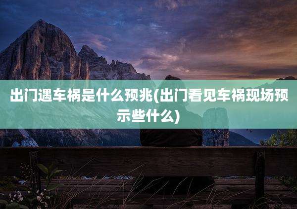 出门遇车祸是什么预兆(出门看见车祸现场预示些什么)