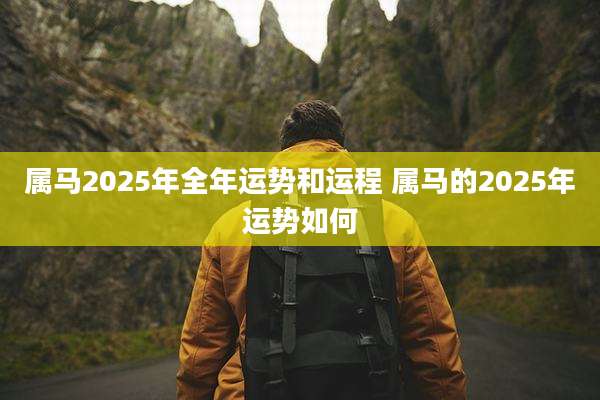 属马2025年全年运势和运程 属马的2025年运势如何