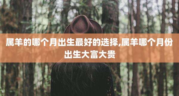 属羊的哪个月出生最好的选择,属羊哪个月份出生大富大贵