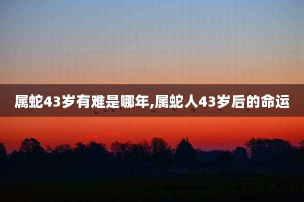 属蛇43岁有难是哪年,属蛇人43岁后的命运