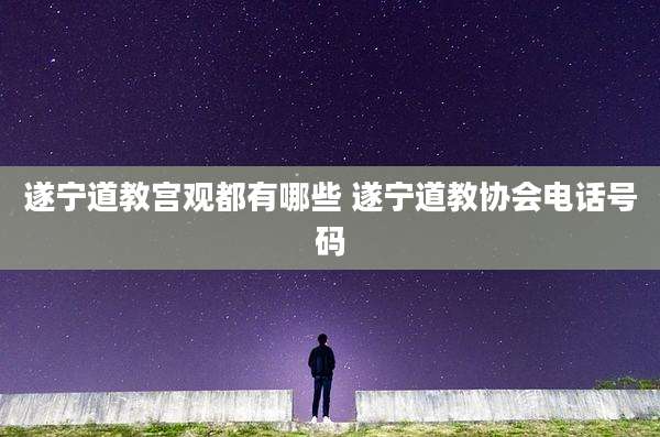 遂宁道教宫观都有哪些 遂宁道教协会电话号码