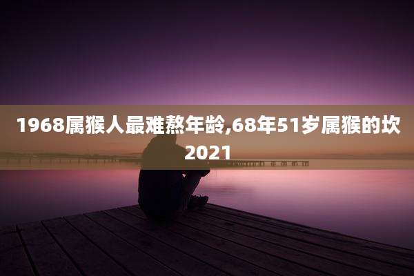 1968属猴人最难熬年龄,68年51岁属猴的坎2021