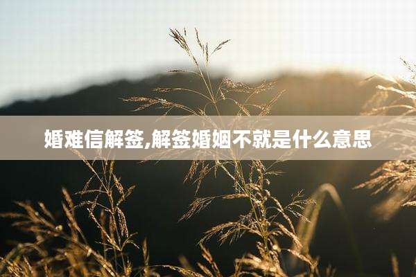 婚难信解签,解签婚姻不就是什么意思