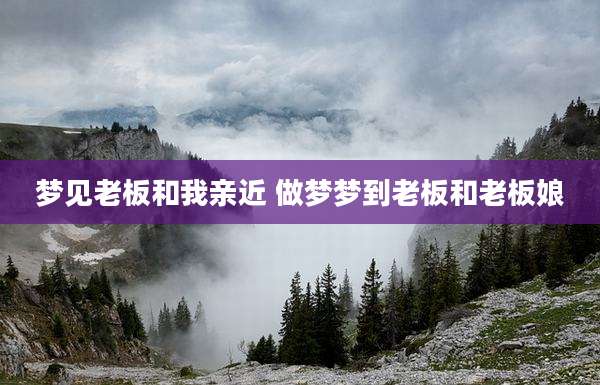 梦见老板和我亲近 做梦梦到老板和老板娘