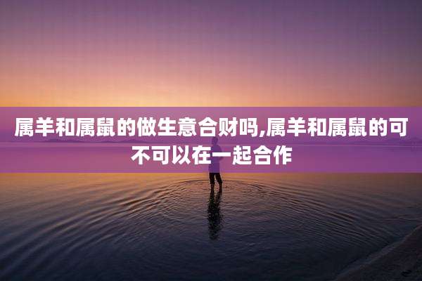 属羊和属鼠的做生意合财吗,属羊和属鼠的可不可以在一起合作