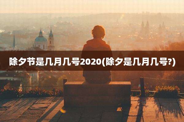 除夕节是几月几号2020(除夕是几月几号?)