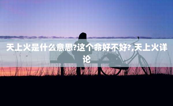 天上火是什么意思?这个命好不好?,天上火详论