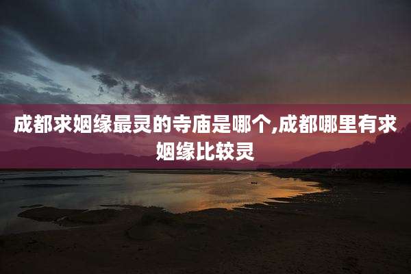 成都求姻缘最灵的寺庙是哪个,成都哪里有求姻缘比较灵