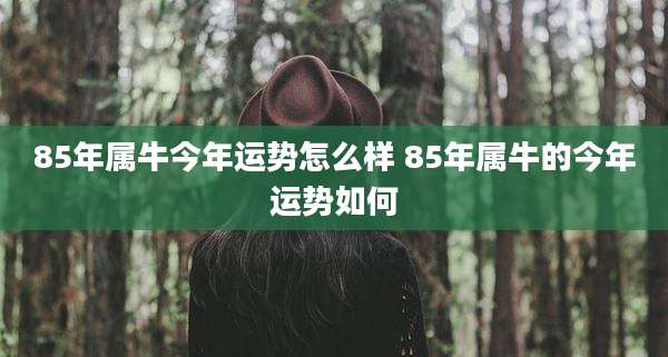 85年属牛今年运势怎么样 85年属牛的今年运势如何