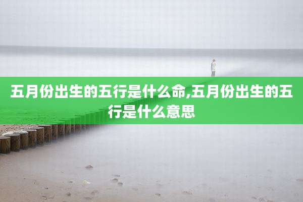 五月份出生的五行是什么命,五月份出生的五行是什么意思