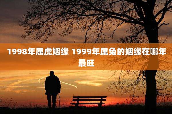 1998年属虎姻缘 1999年属兔的姻缘在哪年最旺