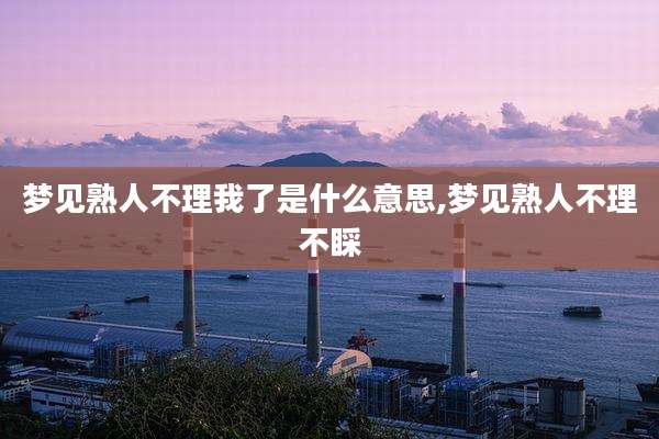 梦见熟人不理我了是什么意思,梦见熟人不理不睬