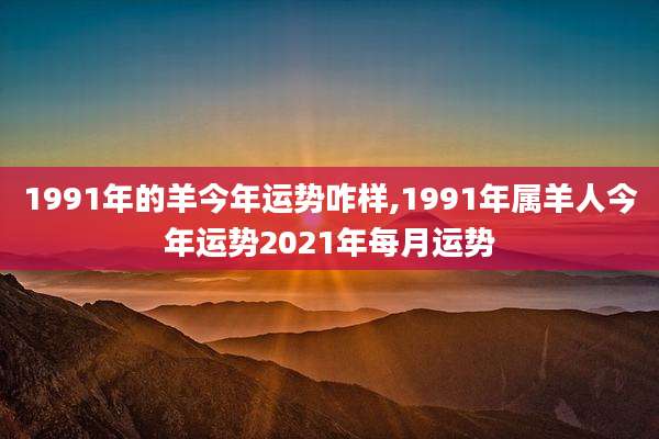1991年的羊今年运势咋样,1991年属羊人今年运势2021年每月运势