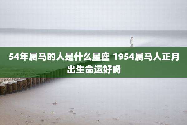 54年属马的人是什么星座 1954属马人正月出生命运好吗