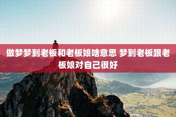 做梦梦到老板和老板娘啥意思 梦到老板跟老板娘对自己很好