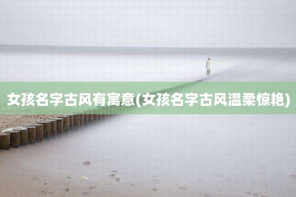 女孩名字古风有寓意(女孩名字古风温柔惊艳)