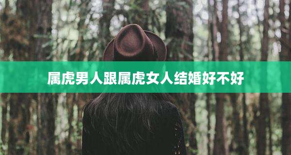 属虎男人跟属虎女人结婚好不好